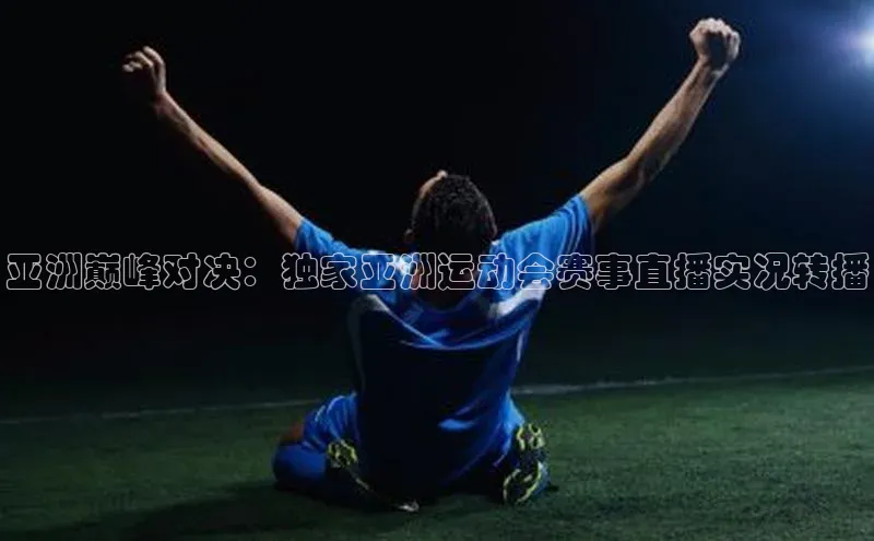 亚洲巅峰对决：独家亚洲运动会赛事直播实况转播